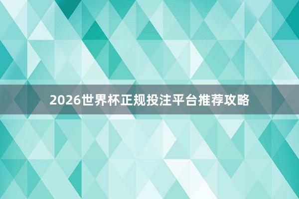 2026世界杯正规投注平台推荐攻略