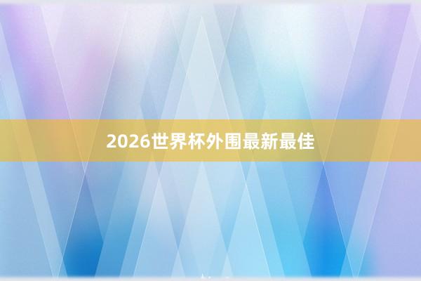 2026世界杯外围最新最佳