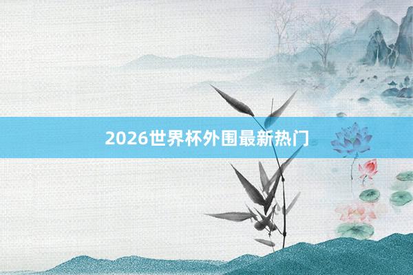 2026世界杯外围最新热门