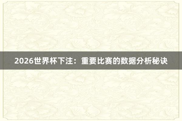 2026世界杯下注：重要比赛的数据分析秘诀