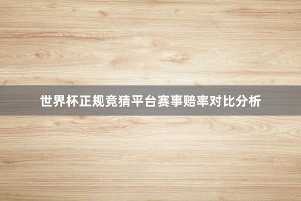 世界杯正规竞猜平台赛事赔率对比分析