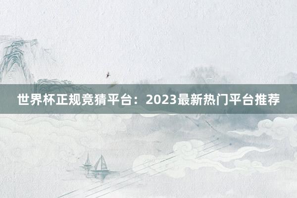 世界杯正规竞猜平台：2023最新热门平台推荐
