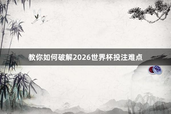 教你如何破解2026世界杯投注难点