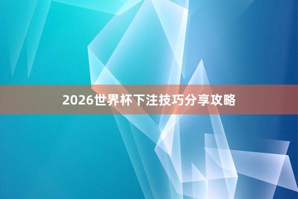 2026世界杯下注技巧分享攻略