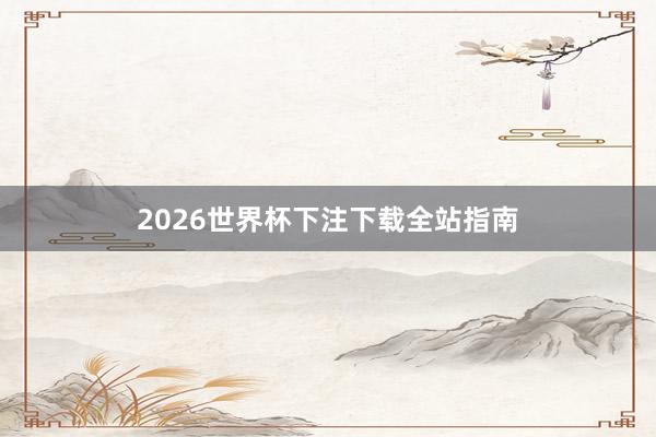 2026世界杯下注下载全站指南