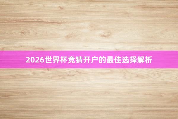 2026世界杯竞猜开户的最佳选择解析