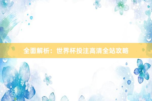 全面解析：世界杯投注高清全站攻略