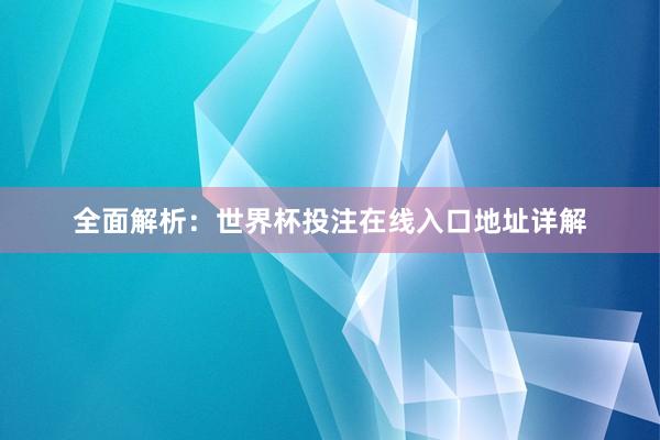 全面解析：世界杯投注在线入口地址详解
