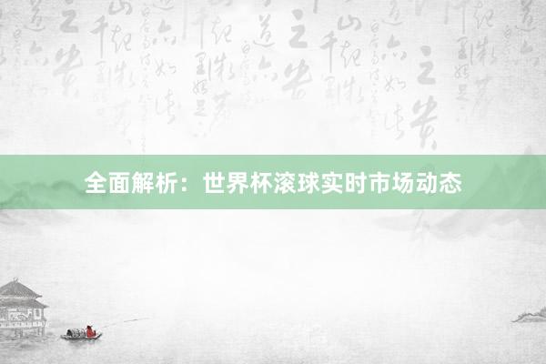 全面解析:世界杯滚球实时市场动态