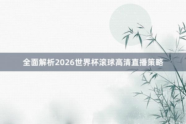 全面解析2026世界杯滚球高清直播策略
