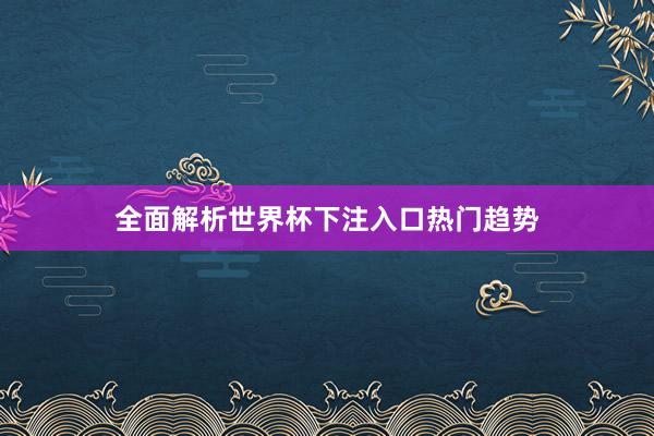 全面解析世界杯下注入口热门趋势